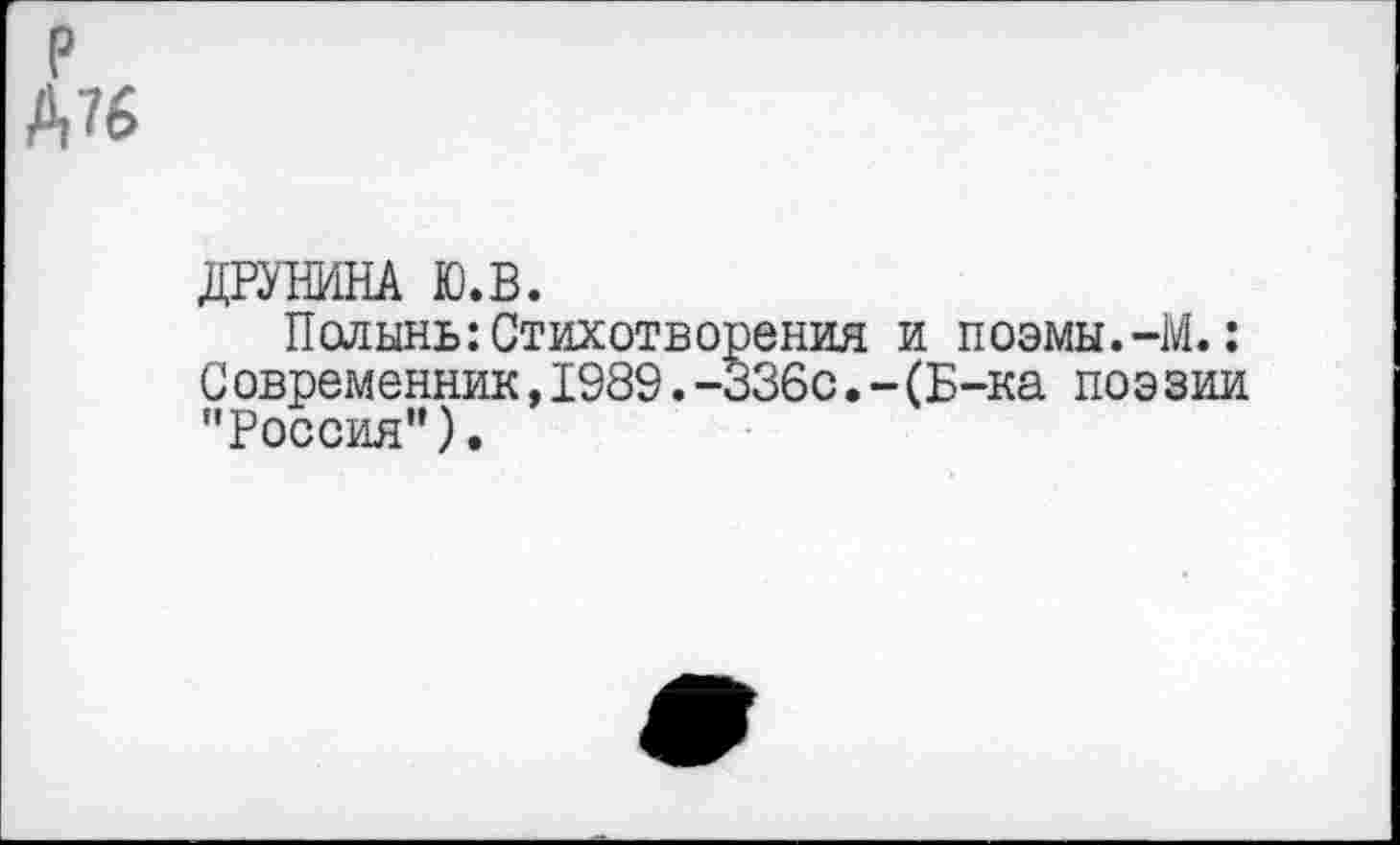 ﻿ДРУЖНА Ю.В.
Полынь:Стихотворения и поэмы.-М.: Современник,1989.-336с.-(Б-ка поэзии "Россия”).